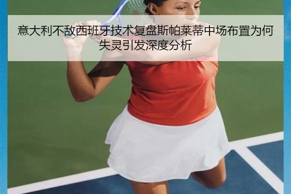 意大利不敌西班牙技术复盘斯帕莱蒂中场布置为何失灵引发深度分析