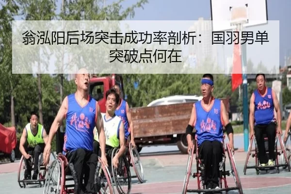 翁泓阳后场突击成功率剖析：国羽男单突破点何在