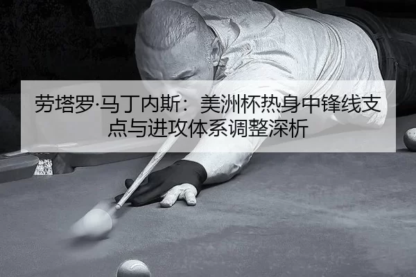 劳塔罗·马丁内斯：美洲杯热身中锋线支点与进攻体系调整深析