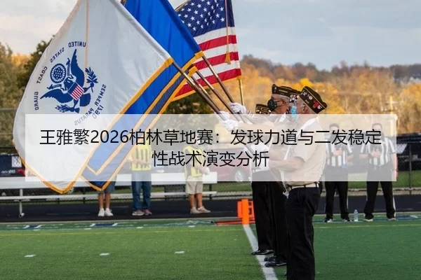 王雅繁2026柏林草地赛：发球力道与二发稳定性战术演变分析