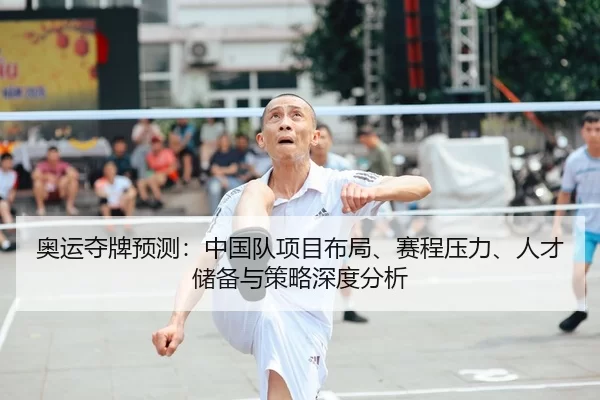 奥运夺牌预测：中国队项目布局、赛程压力、人才储备与策略深度分析