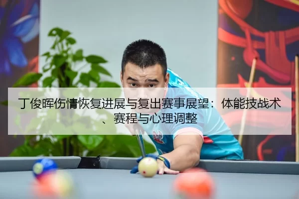 丁俊晖伤情恢复进展与复出赛事展望：体能技战术、赛程与心理调整