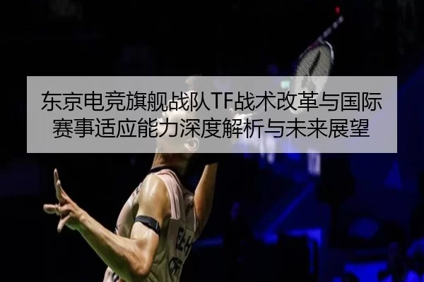 东京电竞旗舰战队TF战术改革与国际赛事适应能力深度解析与未来展望