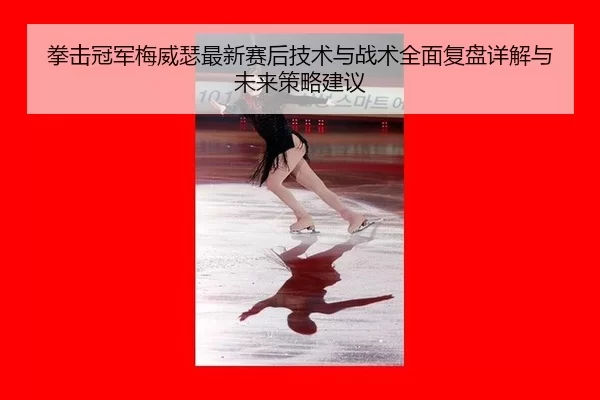 拳击冠军梅威瑟最新赛后技术与战术全面复盘详解与未来策略建议