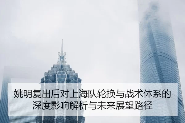 yao-ming-fu-chu-hou-dui-shang-hai-dui-lun-huan-yu-zhan-shu-ti-xi-de-shen-du-ying-xiang-jie-xi-yu-wei-lai-zhan-wang-lu-2-727.jpg