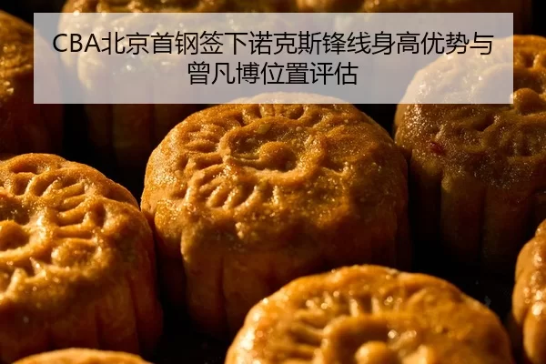 CBA北京首钢签下诺克斯锋线身高优势与曾凡博位置评估