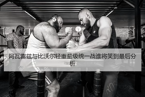 阿瓦雷兹与比沃尔轻重量级统一战谁将笑到最后分析