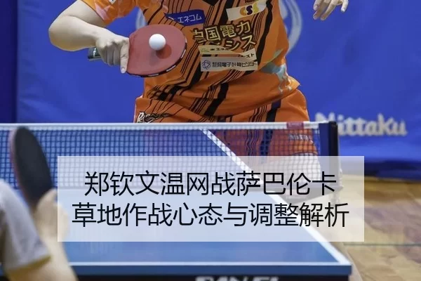 郑钦文温网战萨巴伦卡 草地作战心态与调整解析