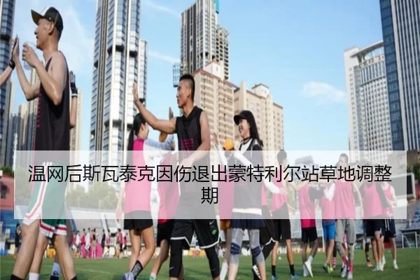 温网后斯瓦泰克因伤退出蒙特利尔站草地调整期