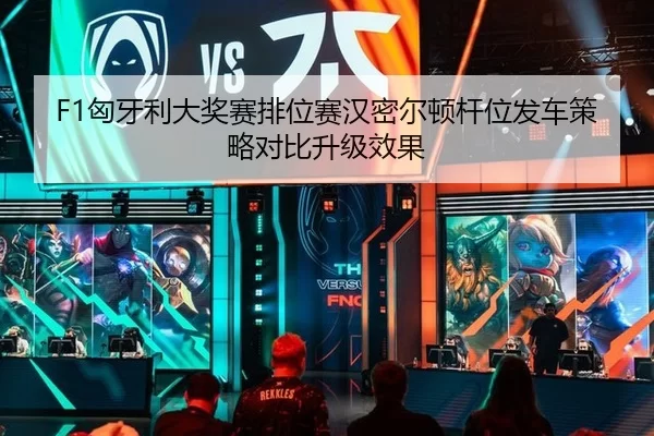 F1匈牙利大奖赛排位赛汉密尔顿杆位发车策略对比升级效果