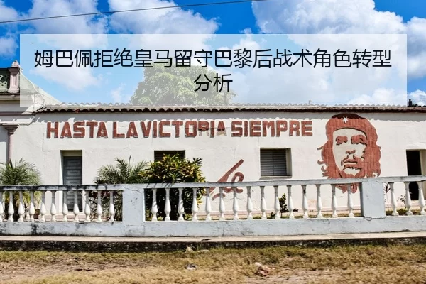 姆巴佩拒绝皇马留守巴黎后战术角色转型分析