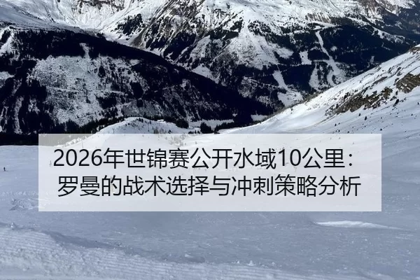 2026年世锦赛公开水域10公里：罗曼的战术选择与冲刺策略分析